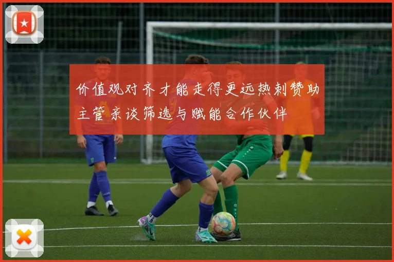 价值观对齐才能走得更远热刺赞助主管亲谈筛选与赋能合作伙伴