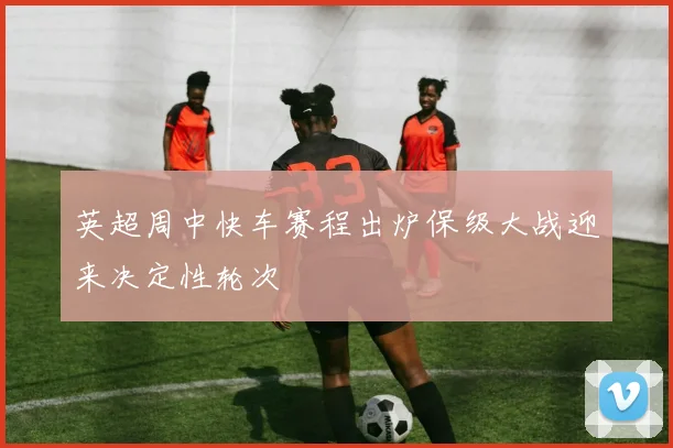 英超周中快车赛程出炉保级大战迎来决定性轮次